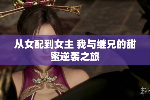 从女配到女主 我与继兄的甜蜜逆袭之旅