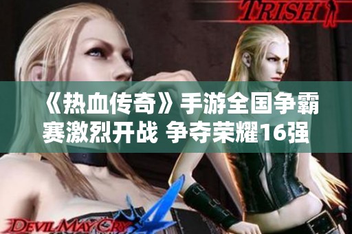 《热血传奇》手游全国争霸赛激烈开战 争夺荣耀16强名额！
