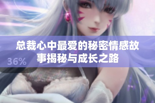 总裁心中最爱的秘密情感故事揭秘与成长之路
