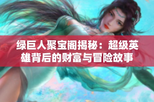 绿巨人聚宝阁揭秘：超级英雄背后的财富与冒险故事