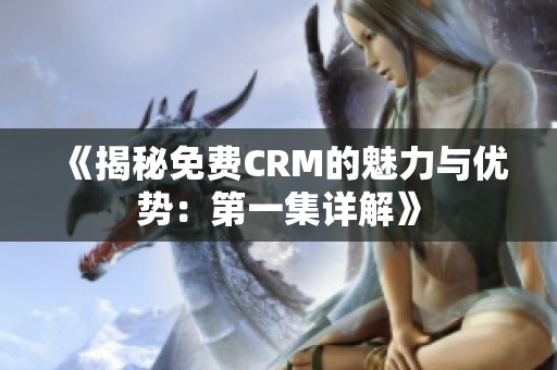 《揭秘免费CRM的魅力与优势：第一集详解》