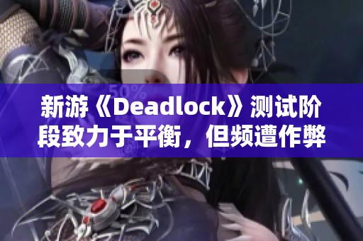 新游《Deadlock》测试阶段致力于平衡，但频遭作弊者破坏