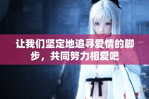 让我们坚定地追寻爱情的脚步，共同努力相爱吧