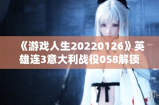 《游戏人生20220126》英雄连3意大利战役058解锁千粉丝新篇章