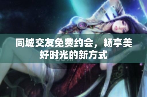 同城交友免费约会，畅享美好时光的新方式
