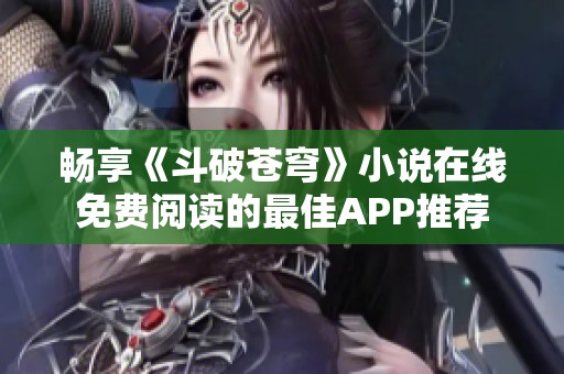 畅享《斗破苍穹》小说在线免费阅读的最佳APP推荐