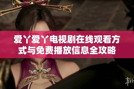 爱丫爱丫电视剧在线观看方式与免费播放信息全攻略