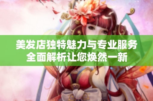美发店独特魅力与专业服务全面解析让您焕然一新