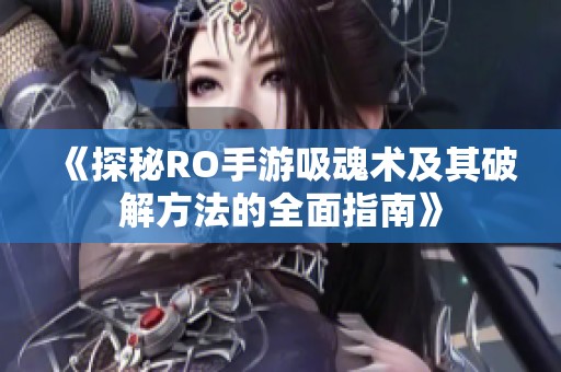 《探秘RO手游吸魂术及其破解方法的全面指南》