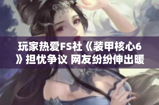 玩家热爱FS社《装甲核心6》担忧争议 网友纷纷伸出暖心支持