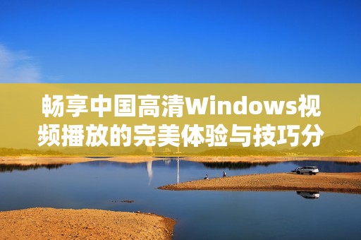 畅享中国高清Windows视频播放的完美体验与技巧分享