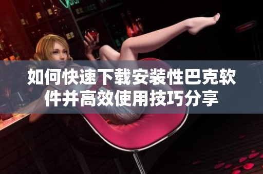 如何快速下载安装性巴克软件并高效使用技巧分享