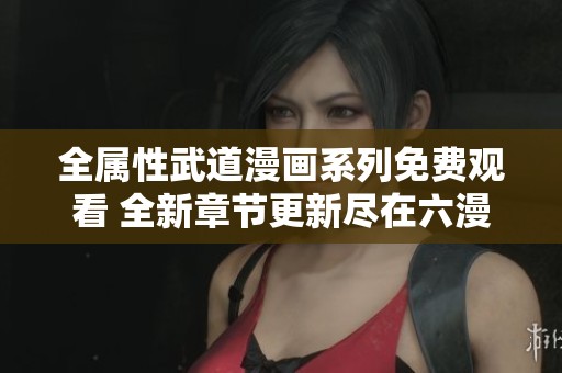 全属性武道漫画系列免费观看 全新章节更新尽在六漫画