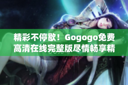 精彩不停歇！Gogogo免费高清在线完整版尽情畅享精彩内容