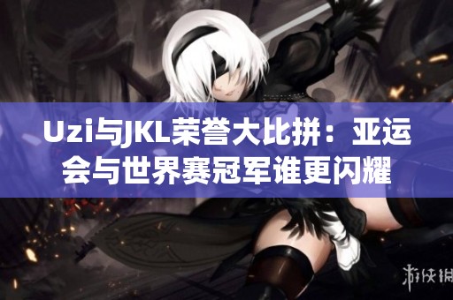 Uzi与JKL荣誉大比拼：亚运会与世界赛冠军谁更闪耀