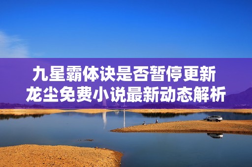 九星霸体诀是否暂停更新 龙尘免费小说最新动态解析