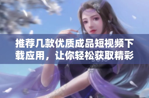 推荐几款优质成品短视频下载应用，让你轻松获取精彩内容