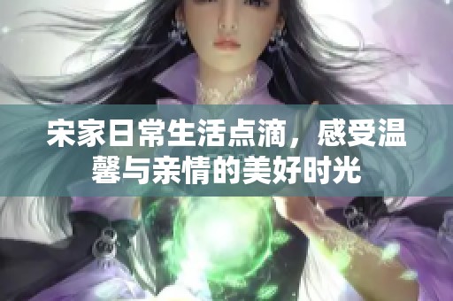 宋家日常生活点滴，感受温馨与亲情的美好时光