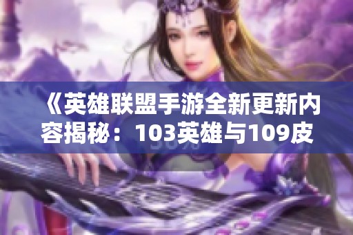 《英雄联盟手游全新更新内容揭秘：103英雄与109皮肤全盘分析》