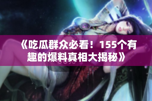 《吃瓜群众必看！155个有趣的爆料真相大揭秘》
