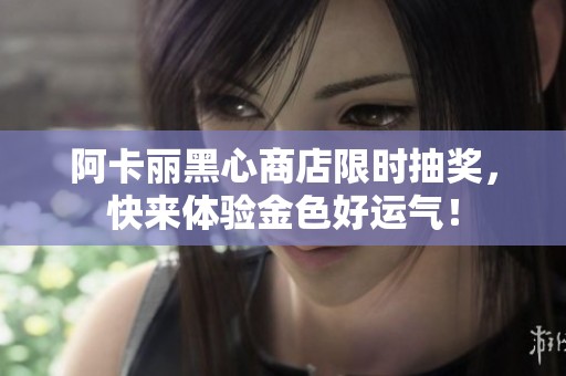 阿卡丽黑心商店限时抽奖，快来体验金色好运气！