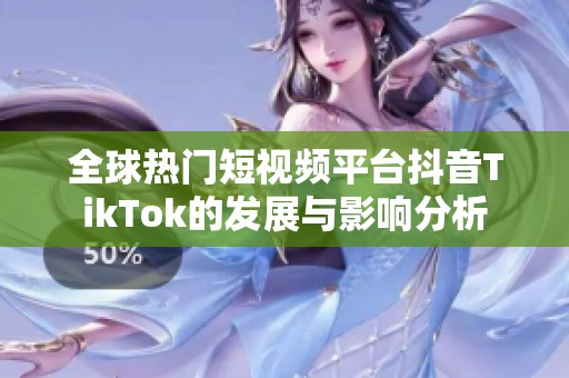 全球热门短视频平台抖音TikTok的发展与影响分析
