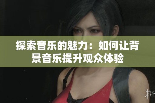 探索音乐的魅力：如何让背景音乐提升观众体验