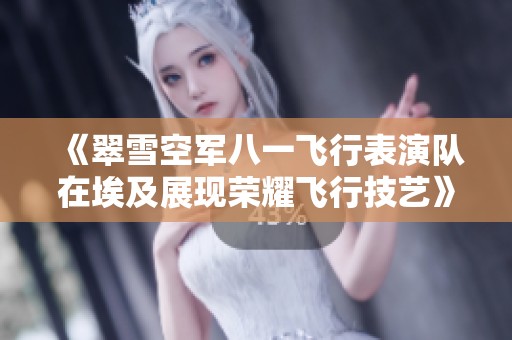 《翠雪空军八一飞行表演队在埃及展现荣耀飞行技艺》