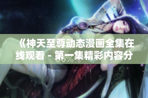 《神天至尊动态漫画全集在线观看 - 第一集精彩内容分享》