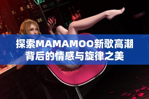 探索MAMAMOO新歌高潮背后的情感与旋律之美