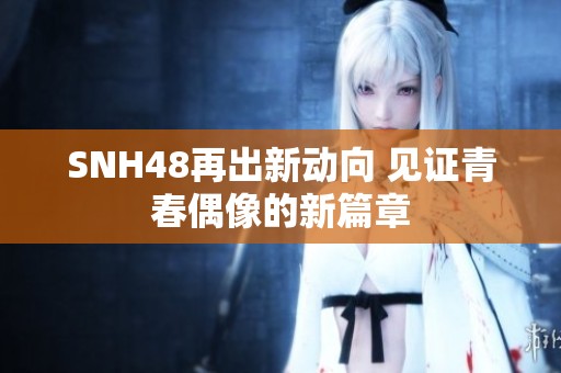 SNH48再出新动向 见证青春偶像的新篇章