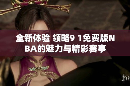 全新体验 领略9 1免费版NBA的魅力与精彩赛事