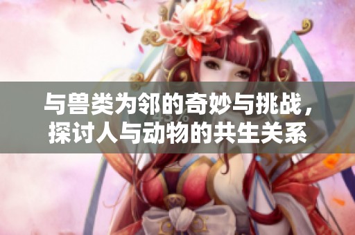 与兽类为邻的奇妙与挑战，探讨人与动物的共生关系