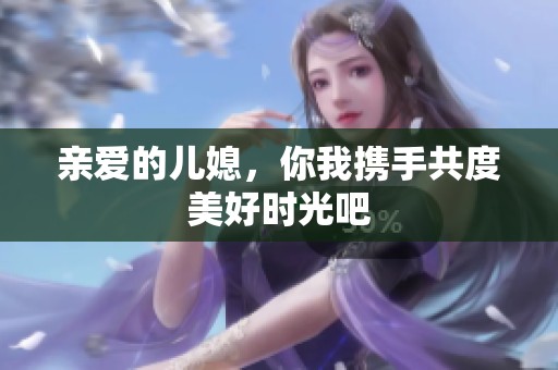 亲爱的儿媳，你我携手共度美好时光吧