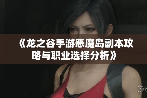 《龙之谷手游恶魔岛副本攻略与职业选择分析》