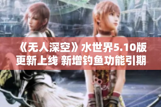 《无人深空》水世界5.10版更新上线 新增钓鱼功能引期待