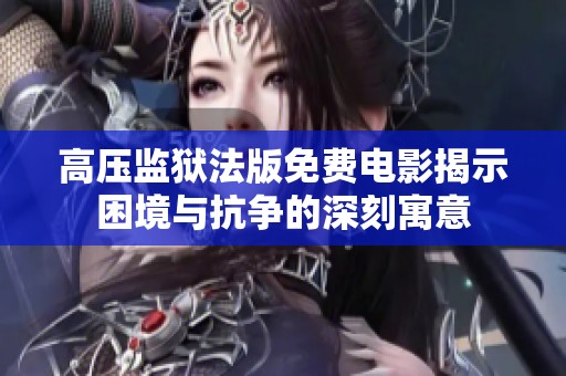 高压监狱法版免费电影揭示困境与抗争的深刻寓意