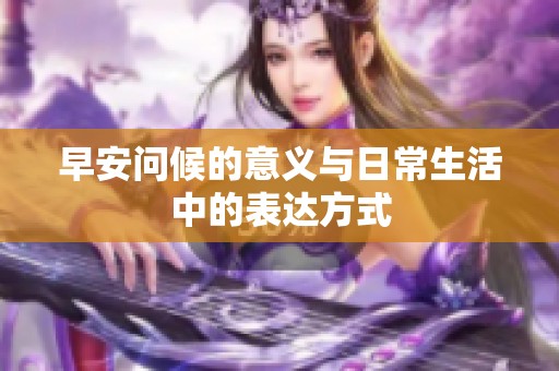 早安问候的意义与日常生活中的表达方式