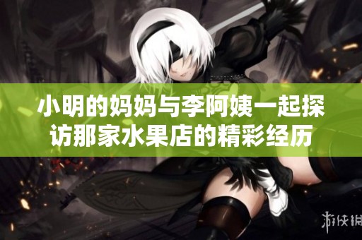 小明的妈妈与李阿姨一起探访那家水果店的精彩经历