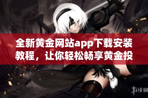 全新黄金网站app下载安装教程，让你轻松畅享黄金投资体验