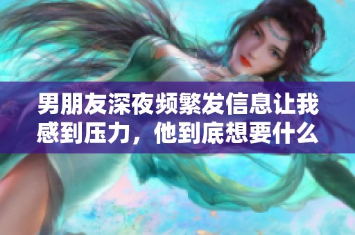 男朋友深夜频繁发信息让我感到压力，他到底想要什么