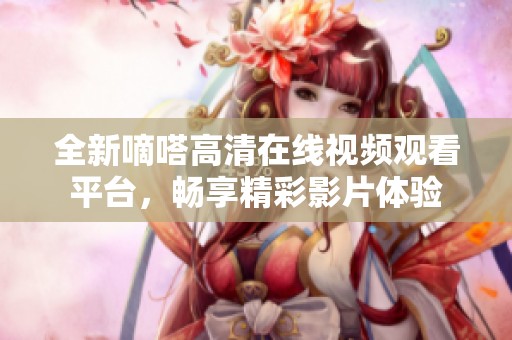 全新嘀嗒高清在线视频观看平台，畅享精彩影片体验