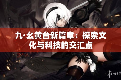 九·幺黄台新篇章：探索文化与科技的交汇点