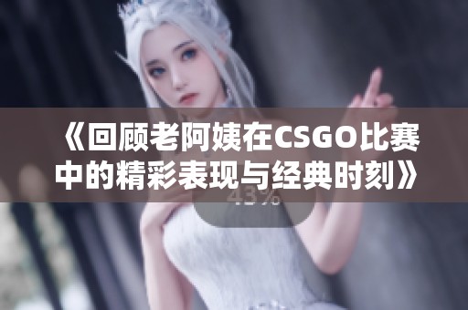 《回顾老阿姨在CSGO比赛中的精彩表现与经典时刻》