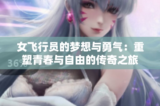 女飞行员的梦想与勇气：重塑青春与自由的传奇之旅
