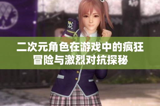 二次元角色在游戏中的疯狂冒险与激烈对抗探秘
