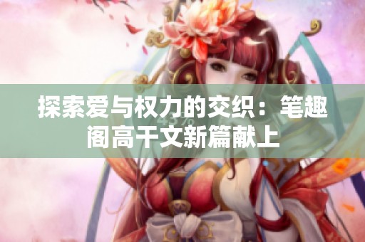 探索爱与权力的交织：笔趣阁高干文新篇献上