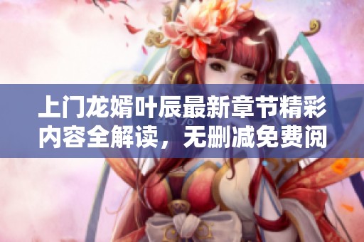 上门龙婿叶辰最新章节精彩内容全解读，无删减免费阅读