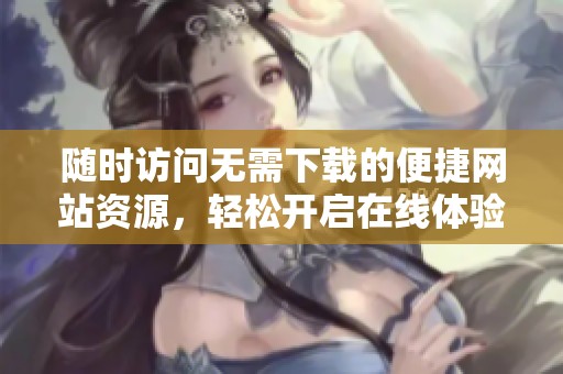 随时访问无需下载的便捷网站资源，轻松开启在线体验