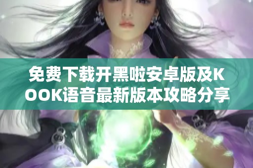 免费下载开黑啦安卓版及KOOK语音最新版本攻略分享